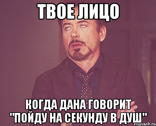 твое лицо когда дана говорит "пойду на секунду в душ", Мем твое выражение лица