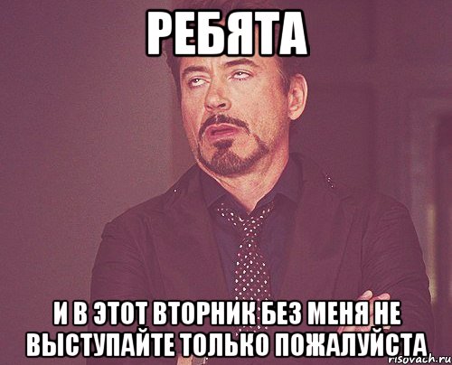 ребята и в этот вторник без меня не выступайте только пожалуйста, Мем твое выражение лица