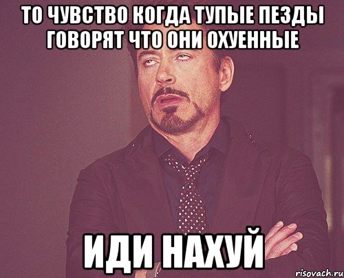 то чувство когда тупые пезды говорят что они охуенные иди нахуй, Мем твое выражение лица