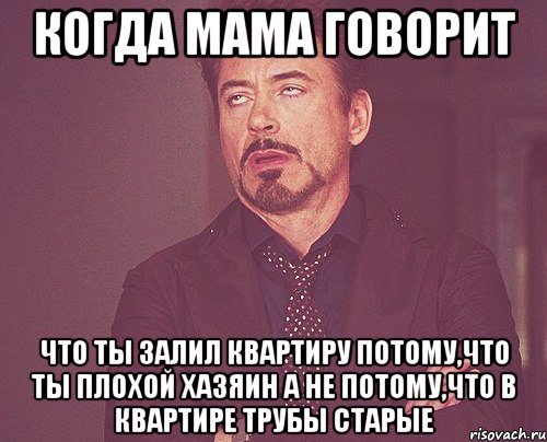 когда мама говорит что ты залил квартиру потому,что ты плохой хазяин а не потому,что в квартире трубы старые, Мем твое выражение лица