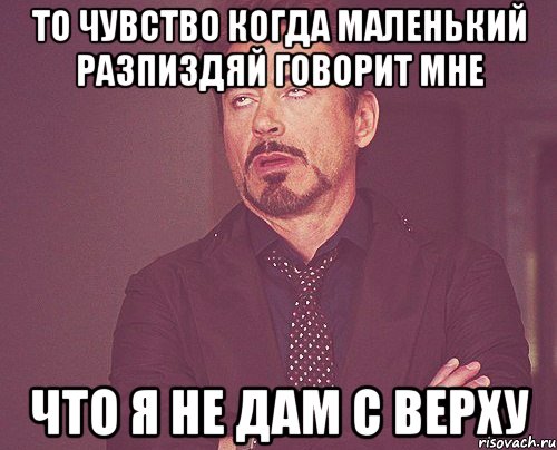 То чувство когда маленький разпиздяй говорит мне что я не дам с верху, Мем твое выражение лица