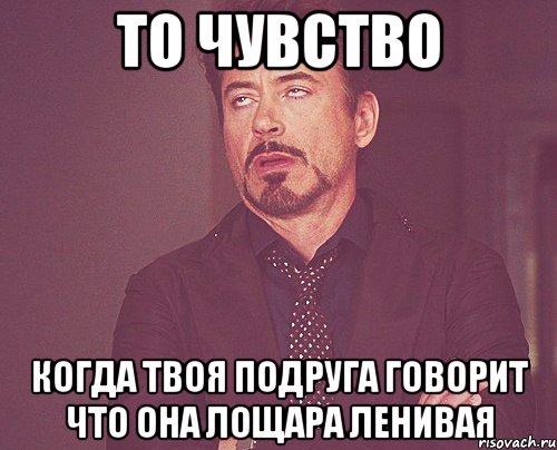 то чувство когда твоя подруга говорит что она лощара ленивая, Мем твое выражение лица