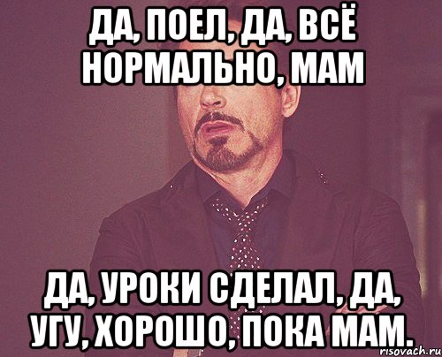 Пока нормально. Все нормально. Да все нормально. Мам все нормально. Нормальная мама.