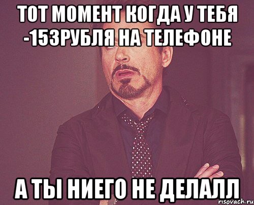 ТОТ МОМЕНТ КОГДА У ТЕБЯ -153РУБЛЯ НА ТЕЛЕФОНЕ А ТЫ НИЕГО НЕ ДЕЛАЛЛ, Мем твое выражение лица