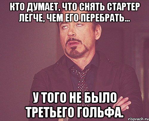 Кто думает, что снять стартер легче, чем его перебрать... У того не было третьего гольфа., Мем твое выражение лица