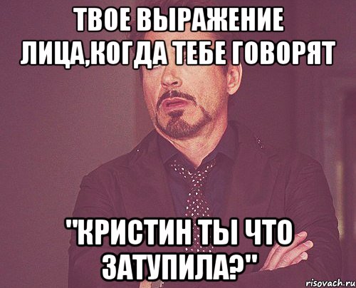 Твое выражение лица,когда тебе говорят "Кристин ты что затупила?", Мем твое выражение лица