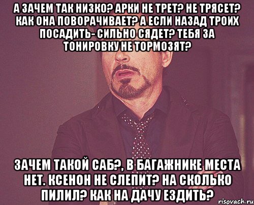 А зачем так низко? арки не трет? не трясет? как она поворачивает? а если назад троих посадить- Сильно сядет? тебя за тонировку не тормозят? Зачем такой саб?, в багажнике места нет. Ксенон не слепит? на сколько пилил? как на дачу ездить?, Мем твое выражение лица