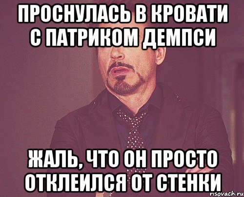 ПРОСНУЛАСЬ В КРОВАТИ С ПАТРИКОМ ДЕМПСИ ЖАЛЬ, ЧТО ОН ПРОСТО ОТКЛЕИЛСЯ ОТ СТЕНКИ, Мем твое выражение лица