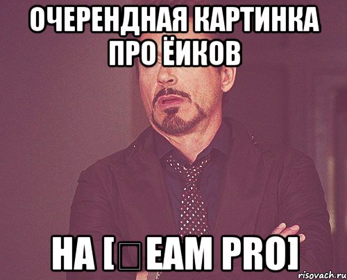 ОЧЕРЕНДНАЯ КАРТИНКА ПРО ЁИКОВ НА [₮eam Pro], Мем твое выражение лица