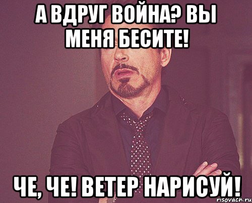 А вдруг война? Вы меня бесите! Че, че! Ветер нарисуй!, Мем твое выражение лица