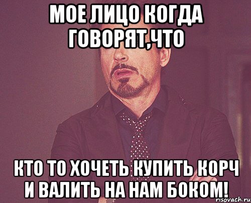 Мое лицо когда говорят,что Кто то хочеть купить КОРЧ и валить на нам боком!, Мем твое выражение лица