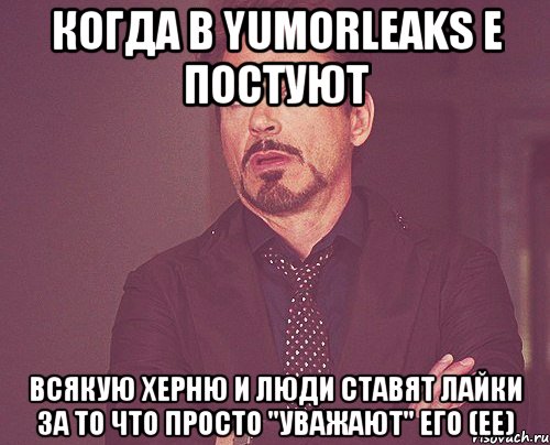 Когда в YumorLeaks е постуют всякую херню и люди ставят лайки за то что просто "уважают" его (ее), Мем твое выражение лица