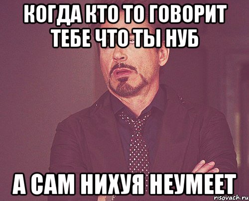 когда кто то говорит тебе что ты нуб а сам нихуя неумеет, Мем твое выражение лица