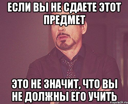 если вы не сдаете этот предмет это не значит, что вы не должны его учить, Мем твое выражение лица