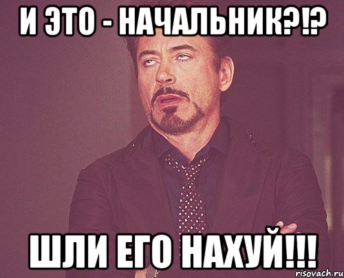 и это - начальник?!? шли его нахуй!!!, Мем твое выражение лица