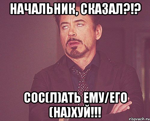 начальник, сказал?!? сос(л)ать ему/его (на)хуй!!!, Мем твое выражение лица