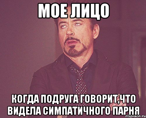 МОЕ ЛИЦО КОГДА ПОДРУГА ГОВОРИТ,ЧТО ВИДЕЛА СИМПАТИЧНОГО ПАРНЯ, Мем твое выражение лица