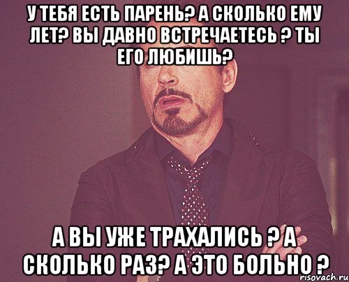 У тебя есть парень? А сколько ему лет? Вы давно встречаетесь ? Ты его любишь? А вы уже трахались ? А сколько раз? А это больно ?, Мем твое выражение лица