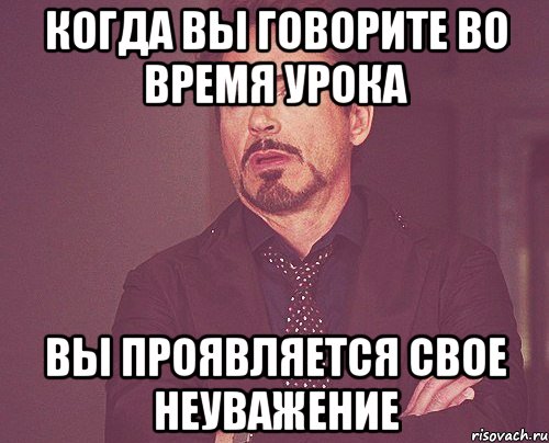 когда вы говорите во время урока вы проявляется свое неуважение, Мем твое выражение лица