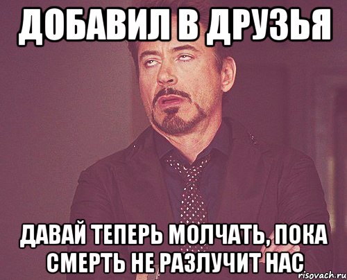 ДОБАВИЛ В ДРУЗЬЯ ДАВАЙ ТЕПЕРЬ МОЛЧАТЬ, ПОКА СМЕРТЬ НЕ РАЗЛУЧИТ НАС, Мем твое выражение лица