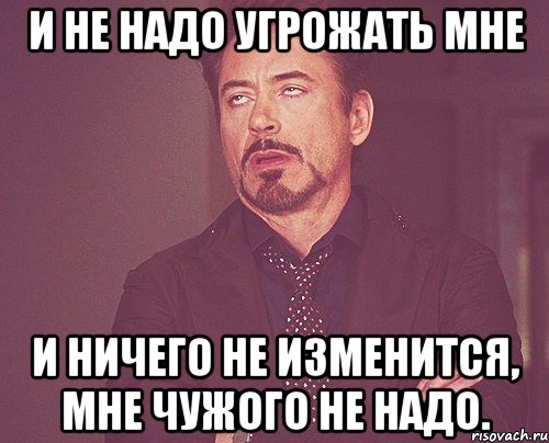 Не надо ничего есть. Надо. Больше ничего не надо. Мне чужого не надо. Не надо мне угрожать.