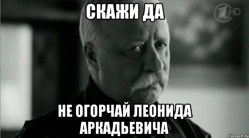 скажи да не огорчай леонида аркадьевича, Мем Не расстраивай Леонида Аркадьевича