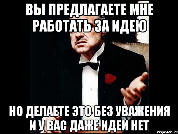 вы предлагаете мне работать за идею но делаете это без уважения и у вас даже идеи нет, Мем ты делаешь это без уважения