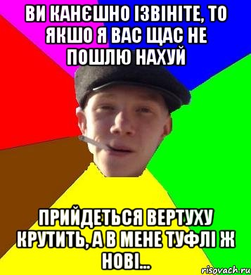 ви канєшно ізвініте, то якшо я вас щас не пошлю нахуй прийдеться вертуху крутить, а в мене туфлі ж нові..., Мем умный гопник