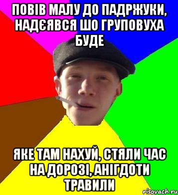 повів малу до падржуки, надєявся шо груповуха буде яке там нахуй, стяли час на дорозі, анігдоти травили, Мем умный гопник