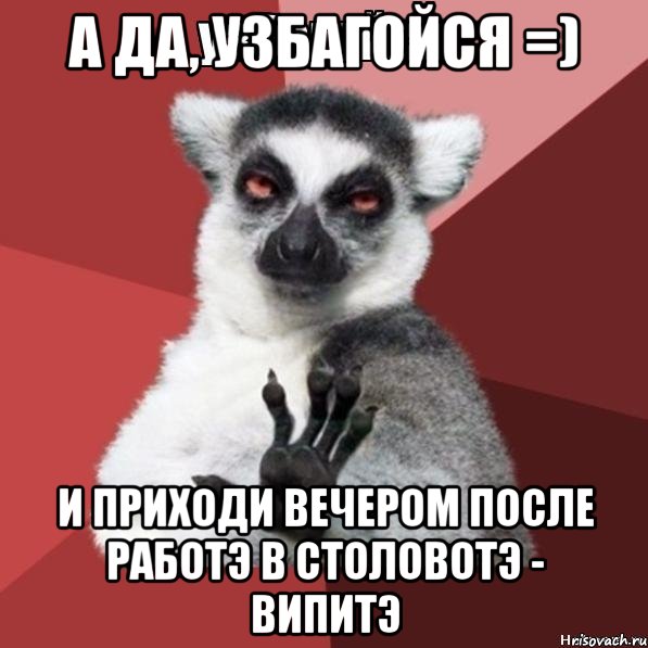 а да, узбагойся =) и приходи вечером после работэ в столовотэ - випитэ, Мем Узбагойзя