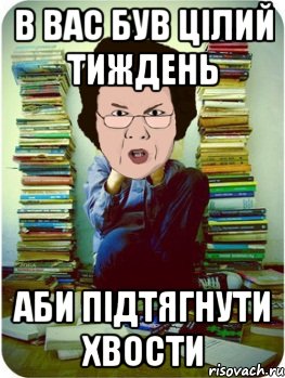 в вас був цілий тиждень аби підтягнути хвости