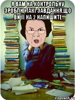 я вам на контрольну зроблю такі завдання,що ви її на 2 напишите , Мем Вчитель