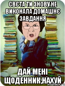 свєта ти знову не виконала домашнє завдання дай мені щоденник,нахуй, Мем Вчитель