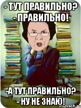 - Тут правильно? - Правильно! -А тут правильно? - Ну не знаю!, Мем Вчитель