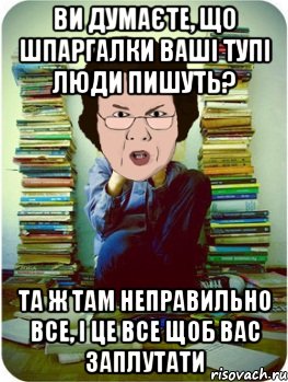 Ви думаєте, що шпаргалки ваші тупі люди пишуть? Та ж там неправильно все, і це все щоб вас заплутати, Мем Вчитель