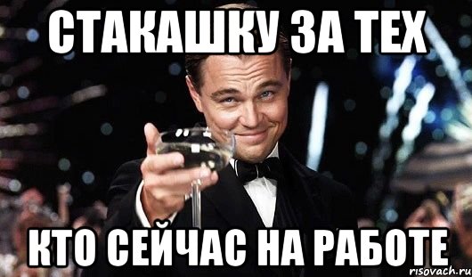 СТАКАШКУ ЗА ТЕХ КТО СЕЙЧАС НА РАБОТЕ, Мем Великий Гэтсби (бокал за тех)