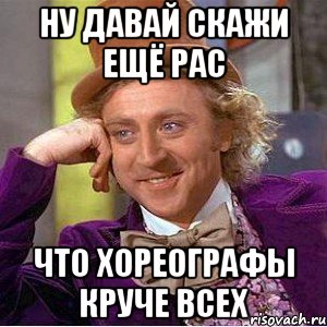 Давай говори пожалуйста. Ну давай. Мемы про хореографов. Хореограф Мем. Боль и унижение Мем.