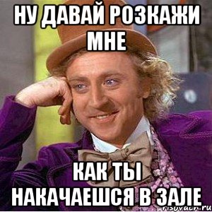 Ну давай розкажи мне как ты накачаешся в зале, Мем Ну давай расскажи (Вилли Вонка)