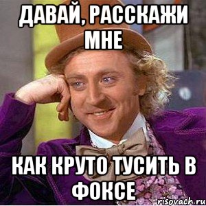 давай, расскажи мне как круто тусить в фоксе, Мем Ну давай расскажи (Вилли Вонка)