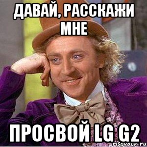 давай, расскажи мне просвой LG G2, Мем Ну давай расскажи (Вилли Вонка)