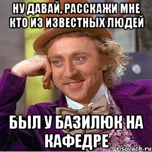 ну давай, расскажи мне кто из известных людей был у Базилюк на кафедре, Мем Ну давай расскажи (Вилли Вонка)