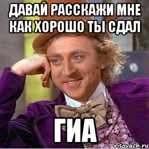 давай расскажи мне как хорошо ты сдал гиа, Мем Ну давай расскажи (Вилли Вонка)