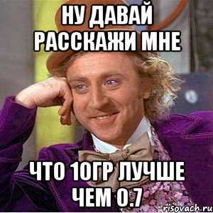 ну давай расскажи мне что 10гр лучше чем 0.7, Мем Ну давай расскажи (Вилли Вонка)