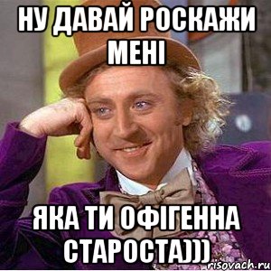 Ну давай роскажи мені яка ти офігенна староста))), Мем Ну давай расскажи (Вилли Вонка)