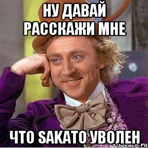 ну давай расскажи мне что Sakato уволен, Мем Ну давай расскажи (Вилли Вонка)