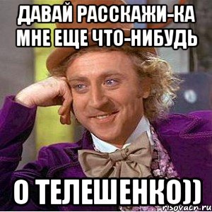 давай расскажи-ка мне еще что-нибудь о телешенко)), Мем Ну давай расскажи (Вилли Вонка)