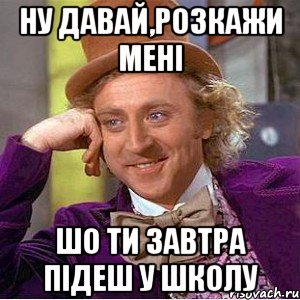 ну давай,розкажи мені шо ти завтра підеш у школу, Мем Ну давай расскажи (Вилли Вонка)