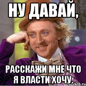 Ну давай, расскажи мне что я власти хочу., Мем Ну давай расскажи (Вилли Вонка)