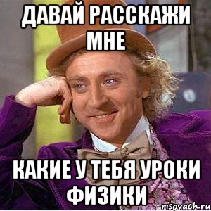 ДАВАЙ РАССКАЖИ МНЕ КАКИЕ У ТЕБЯ УРОКИ ФИЗИКИ, Мем Ну давай расскажи (Вилли Вонка)