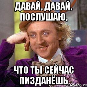 Давай, давай, послушаю, что ты сейчас пизданёшь, Мем Ну давай расскажи (Вилли Вонка)